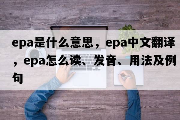 epa是什么意思，epa中文翻譯，epa怎么讀、發(fā)音、用法及例句