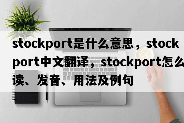 Stockport是什么意思，Stockport中文翻譯，Stockport怎么讀、發(fā)音、用法及例句