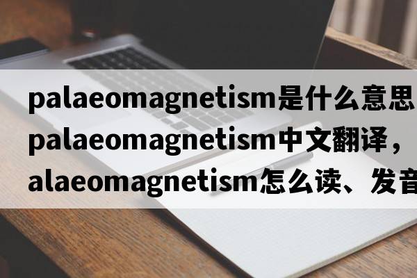 palaeomagnetism是什么意思，palaeomagnetism中文翻譯，palaeomagnetism怎么讀、發(fā)音、用法及例句
