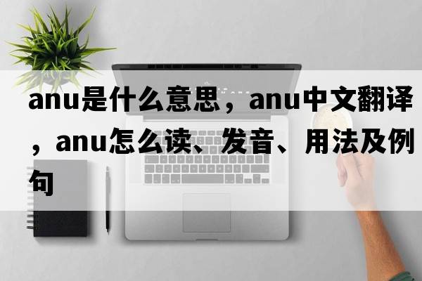 ANU是什么意思，ANU中文翻譯，ANU怎么讀、發(fā)音、用法及例句
