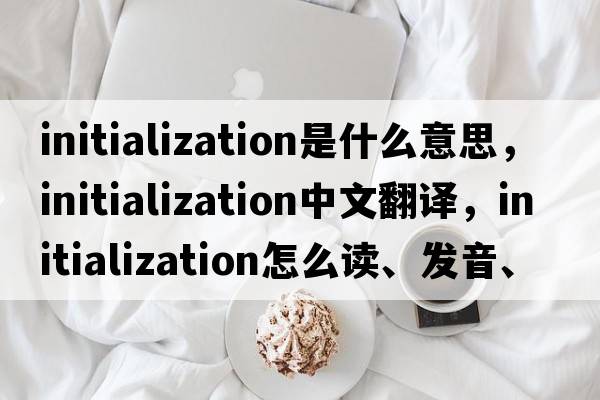 initialization是什么意思，initialization中文翻譯，initialization怎么讀、發(fā)音、用法及例句