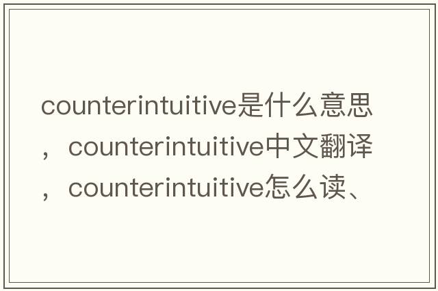 counterintuitive是什么意思，counterintuitive中文翻譯，counterintuitive怎么讀、發(fā)音、用法及例句