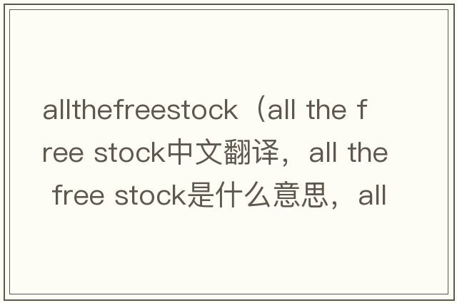 allthefreestock（all the free stock中文翻譯，all the free stock是什么意思，all the free stock發(fā)音、用法及例句）