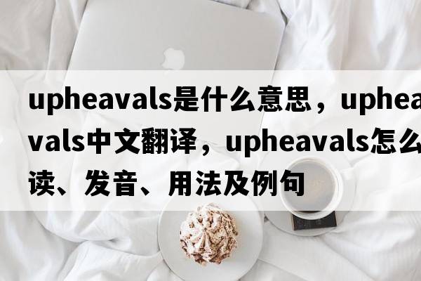 upheavals是什么意思，upheavals中文翻譯，upheavals怎么讀、發(fā)音、用法及例句