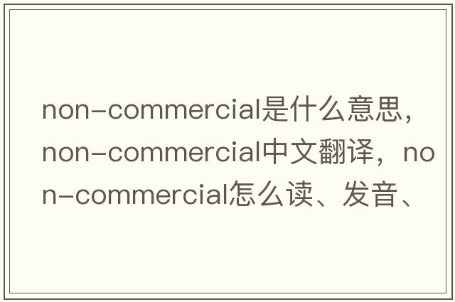 non-commercial是什么意思，non-commercial中文翻譯，non-commercial怎么讀、發(fā)音、用法及例句