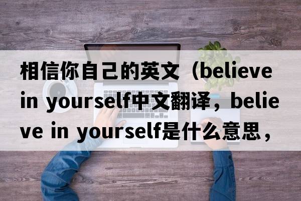 相信你自己的英文（believe in yourself中文翻譯，believe in yourself是什么意思，believe in yourself發(fā)音、用法及例句）