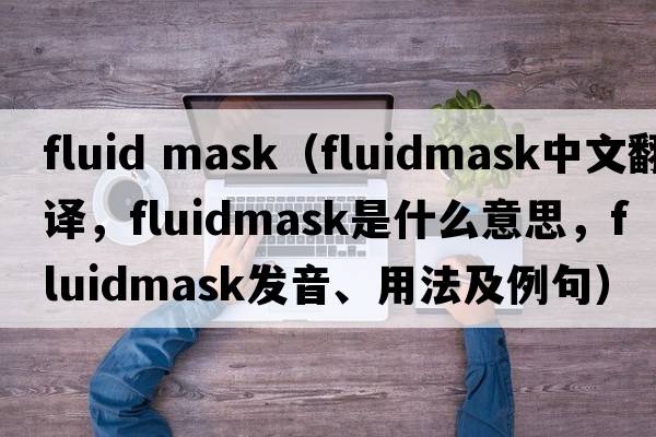 fluid mask（fluidmask中文翻譯，fluidmask是什么意思，fluidmask發(fā)音、用法及例句）
