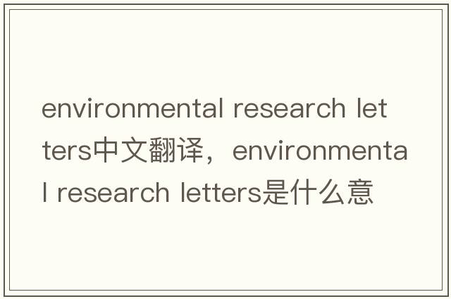 environmental research letters中文翻譯，environmental research letters是什么意思，environmental research letter