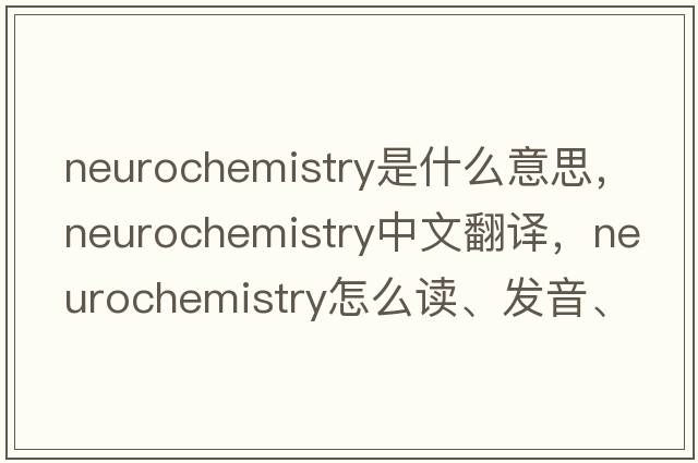 neurochemistry是什么意思，neurochemistry中文翻譯，neurochemistry怎么讀、發(fā)音、用法及例句