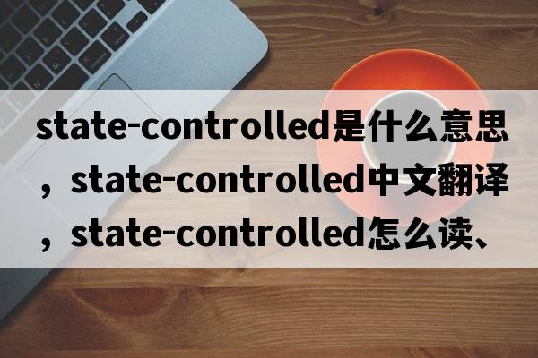 state-controlled是什么意思，state-controlled中文翻譯，state-controlled怎么讀、發(fā)音、用法及例句