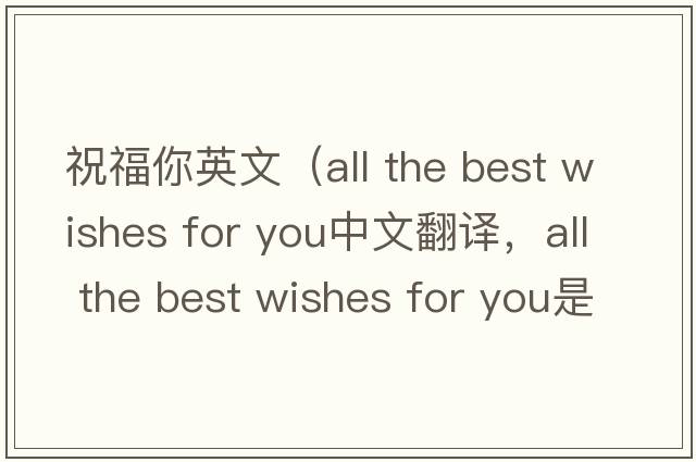 祝福你英文（all the best wishes for you中文翻譯，all the best wishes for you是什么意思，all the best wishes for you發(fā)音