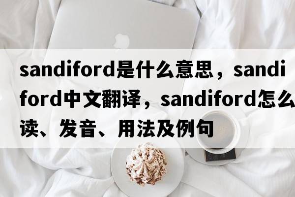 Sandiford是什么意思，Sandiford中文翻譯，Sandiford怎么讀、發(fā)音、用法及例句