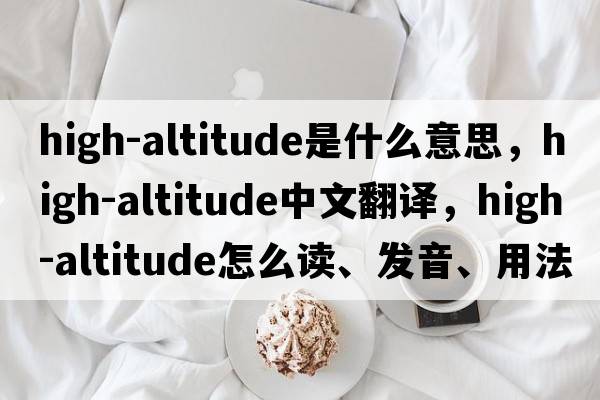 high-altitude是什么意思，high-altitude中文翻譯，high-altitude怎么讀、發(fā)音、用法及例句