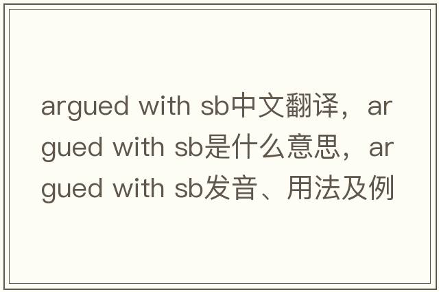argued with sb中文翻譯，argued with sb是什么意思，argued with sb發(fā)音、用法及例句