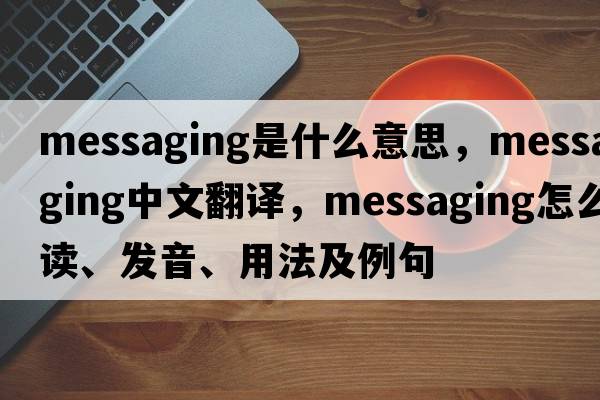 messaging是什么意思，messaging中文翻譯，messaging怎么讀、發(fā)音、用法及例句