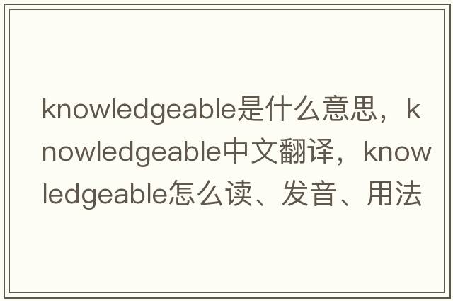 knowledgeable是什么意思，knowledgeable中文翻譯，knowledgeable怎么讀、發(fā)音、用法及例句