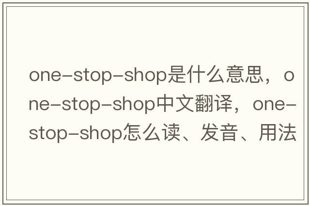 one-stop-shop是什么意思，one-stop-shop中文翻譯，one-stop-shop怎么讀、發(fā)音、用法及例句