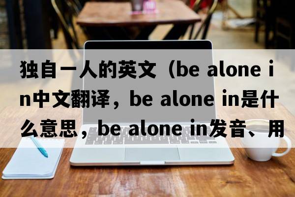獨自一人的英文（be alone in中文翻譯，be alone in是什么意思，be alone in發(fā)音、用法及例句）