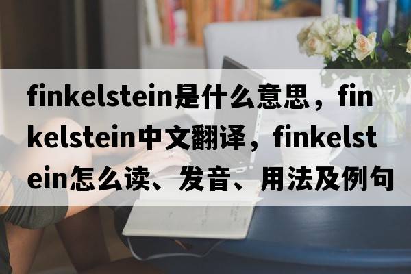 Finkelstein是什么意思，Finkelstein中文翻譯，Finkelstein怎么讀、發(fā)音、用法及例句