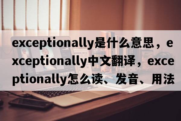 exceptionally是什么意思，exceptionally中文翻譯，exceptionally怎么讀、發(fā)音、用法及例句