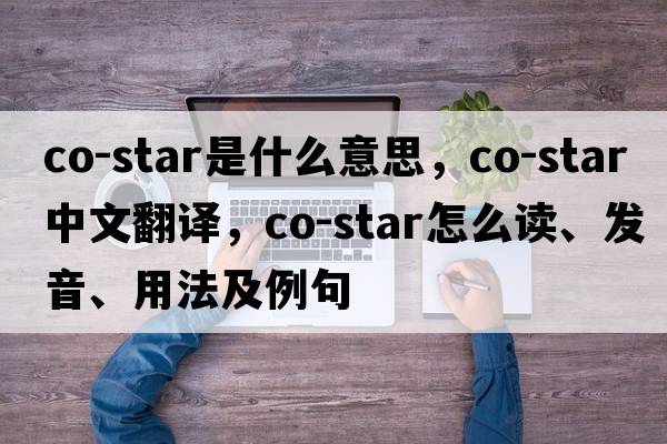 co-star是什么意思，co-star中文翻譯，co-star怎么讀、發(fā)音、用法及例句