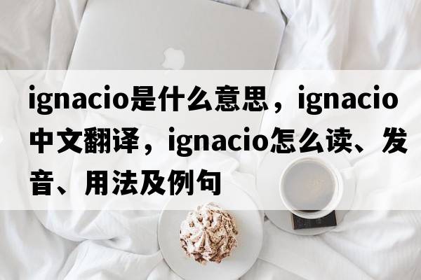 Ignacio是什么意思，Ignacio中文翻譯，Ignacio怎么讀、發(fā)音、用法及例句