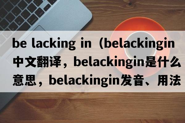 be lacking in（belackingin中文翻譯，belackingin是什么意思，belackingin發(fā)音、用法及例句）