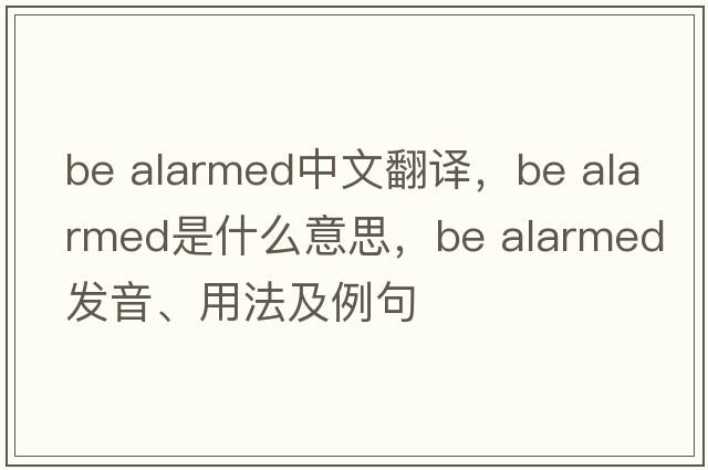 be alarmed中文翻譯，be alarmed是什么意思，be alarmed發(fā)音、用法及例句
