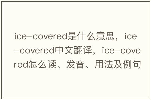ice-covered是什么意思，ice-covered中文翻譯，ice-covered怎么讀、發(fā)音、用法及例句