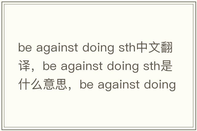 be against doing sth中文翻譯，be against doing sth是什么意思，be against doing sth發(fā)音、用法及例句