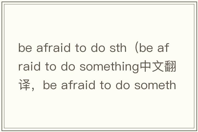 be afraid to do sth（be afraid to do something中文翻譯，be afraid to do something是什么意思，be afraid to do something發(fā)音、用法及例句）