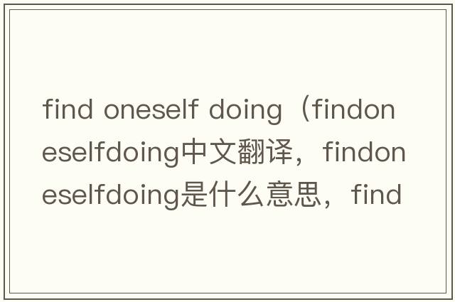 find oneself doing（findoneselfdoing中文翻譯，findoneselfdoing是什么意思，findoneselfdoing發(fā)音、用法及例句）