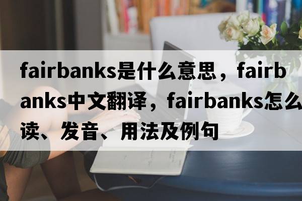 Fairbanks是什么意思，F(xiàn)airbanks中文翻譯，F(xiàn)airbanks怎么讀、發(fā)音、用法及例句