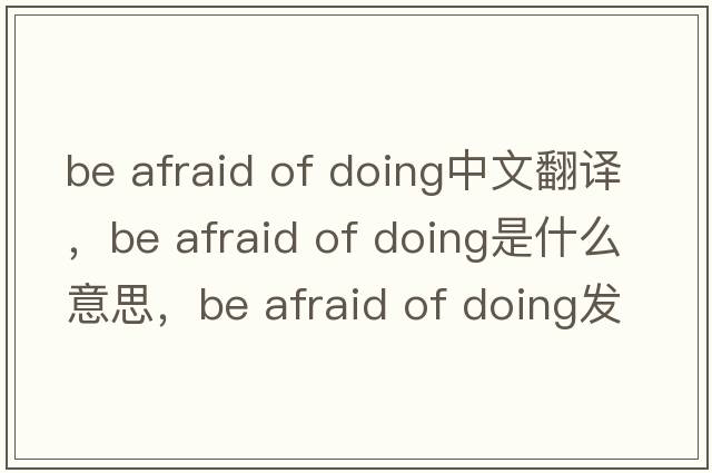 be afraid of doing中文翻譯，be afraid of doing是什么意思，be afraid of doing發(fā)音、用法及例句