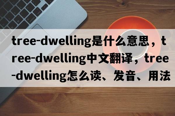 tree-dwelling是什么意思，tree-dwelling中文翻譯，tree-dwelling怎么讀、發(fā)音、用法及例句
