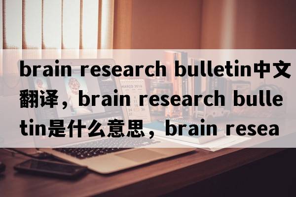 brain research bulletin中文翻譯，brain research bulletin是什么意思，brain research bulletin發(fā)音、用法及例句