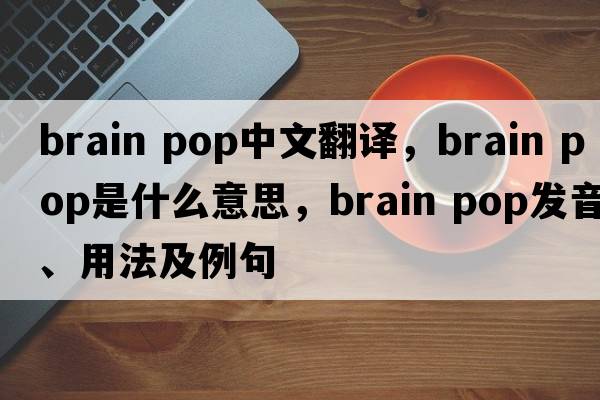 brain pop中文翻譯，brain pop是什么意思，brain pop發(fā)音、用法及例句
