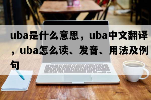 uba是什么意思，uba中文翻譯，uba怎么讀、發(fā)音、用法及例句