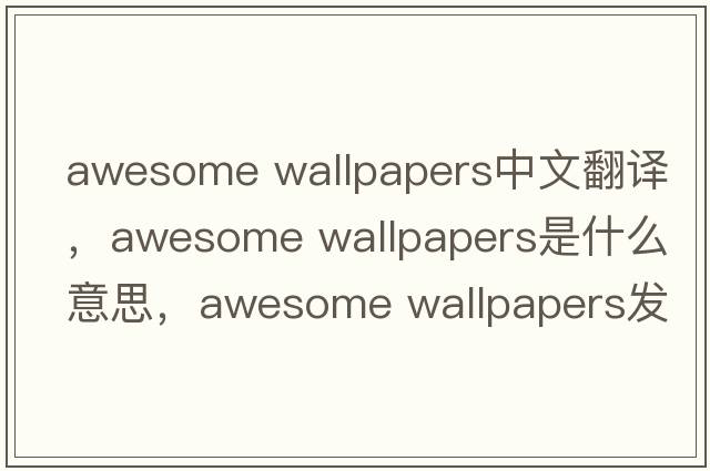 awesome wallpapers中文翻譯，awesome wallpapers是什么意思，awesome wallpapers發(fā)音、用法及例句