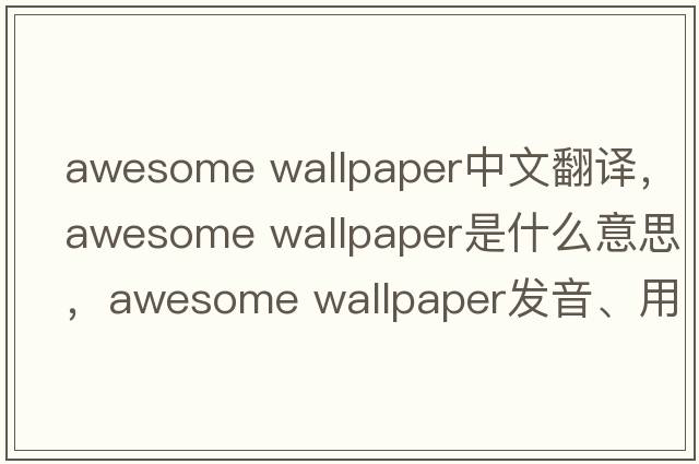 awesome wallpaper中文翻譯，awesome wallpaper是什么意思，awesome wallpaper發(fā)音、用法及例句
