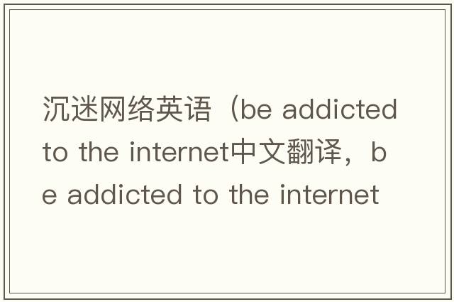 沉迷網(wǎng)絡(luò)英語（be addicted to the internet中文翻譯，be addicted to the internet是什么意思，be addicted to the internet發(fā)音、用法及例句）