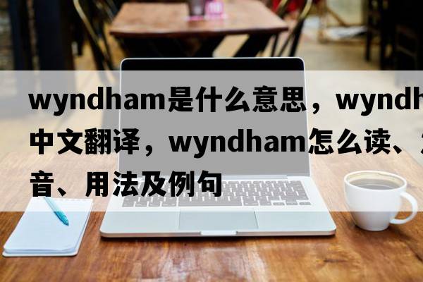 Wyndham是什么意思，Wyndham中文翻譯，Wyndham怎么讀、發(fā)音、用法及例句