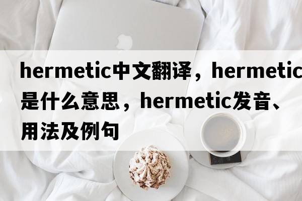 hermetic中文翻譯，hermetic是什么意思，hermetic發(fā)音、用法及例句