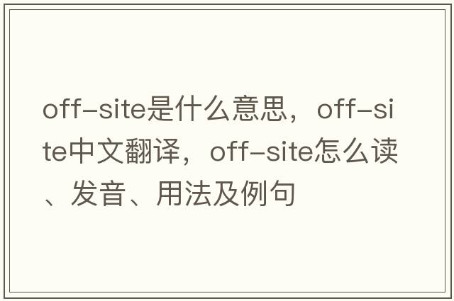 off-site是什么意思，off-site中文翻譯，off-site怎么讀、發(fā)音、用法及例句