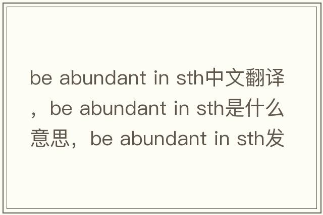 be abundant in sth中文翻譯，be abundant in sth是什么意思，be abundant in sth發(fā)音、用法及例句