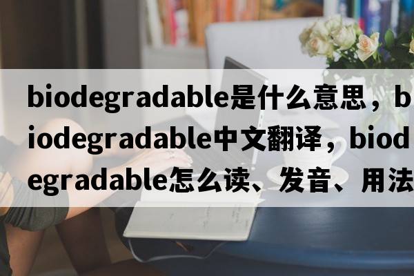 biodegradable是什么意思，biodegradable中文翻譯，biodegradable怎么讀、發(fā)音、用法及例句
