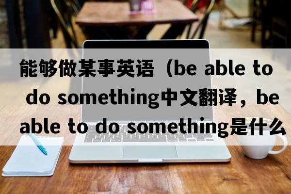 能夠做某事英語(yǔ)（be able to do something中文翻譯，be able to do something是什么意思，be able to do something發(fā)音、用法及例句）