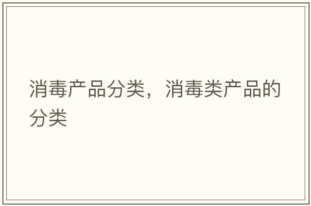 消毒產(chǎn)品分類，消毒類產(chǎn)品的分類