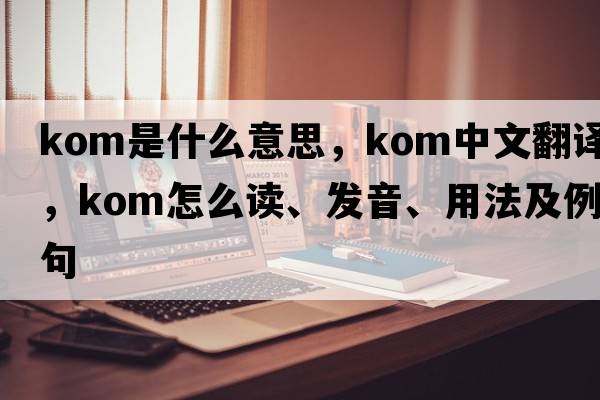 KOM是什么意思，KOM中文翻譯，KOM怎么讀、發(fā)音、用法及例句