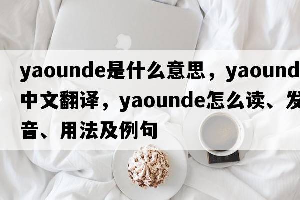 Yaounde是什么意思，Yaounde中文翻譯，Yaounde怎么讀、發(fā)音、用法及例句